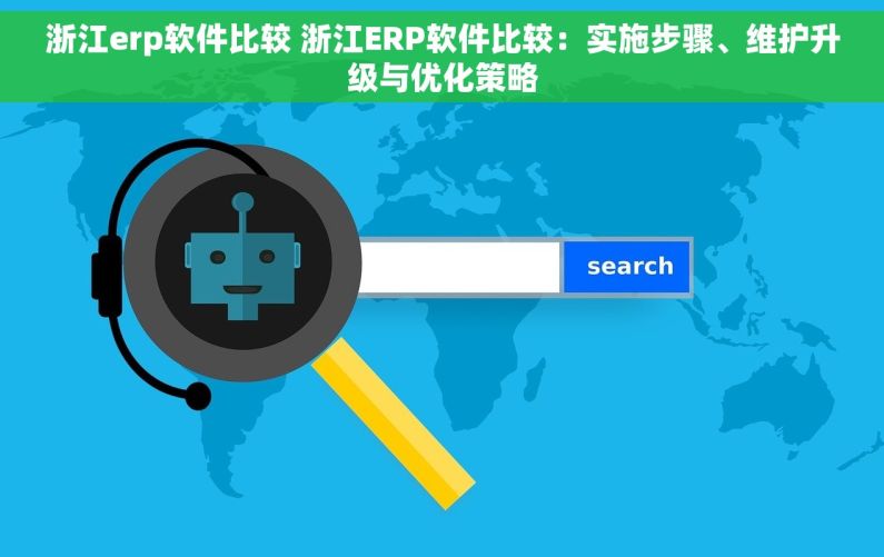 浙江erp软件比较 浙江ERP软件比较：实施步骤、维护升级与优化策略