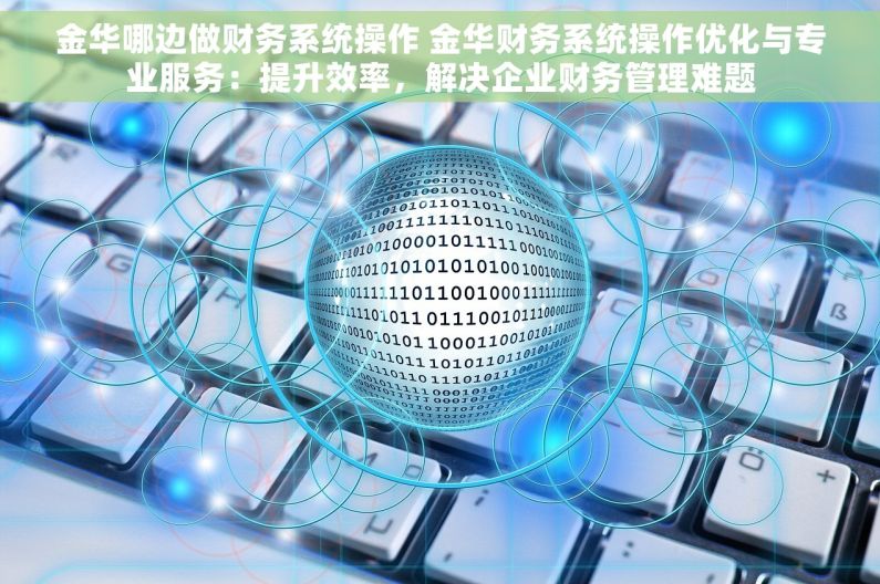 金华哪边做财务系统操作 金华财务系统操作优化与专业服务：提升效率，解决企业财务管理难题