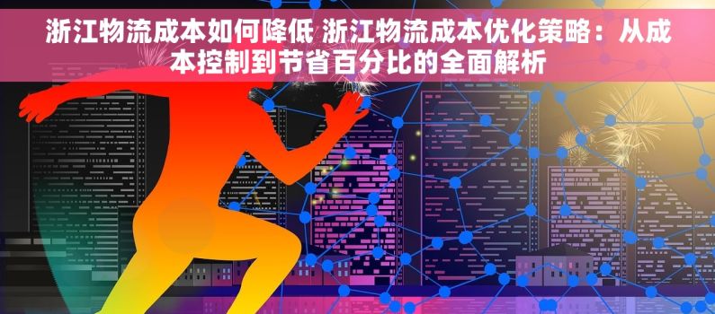 浙江物流成本如何降低 浙江物流成本优化策略：从成本控制到节省百分比的全面解析