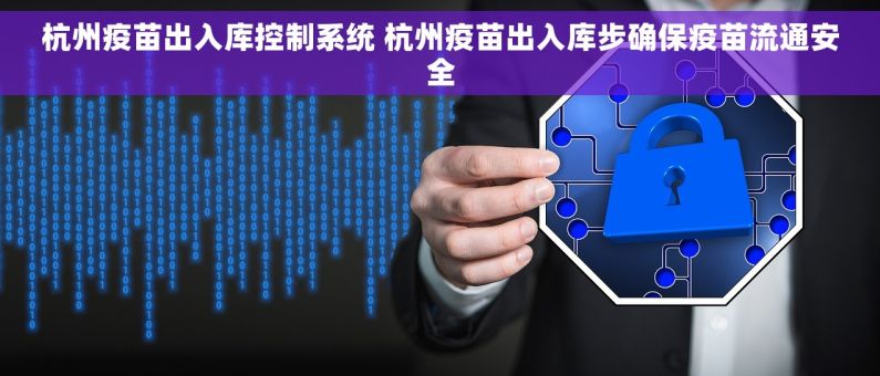 杭州疫苗出入库控制系统 杭州疫苗出入库步确保疫苗流通安全