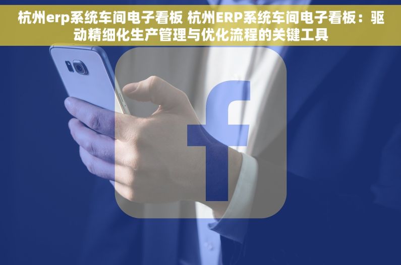 杭州erp系统车间电子看板 杭州ERP系统车间电子看板：驱动精细化生产管理与优化流程的关键工具