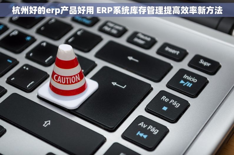 杭州好的erp产品好用 ERP系统库存管理提高效率新方法