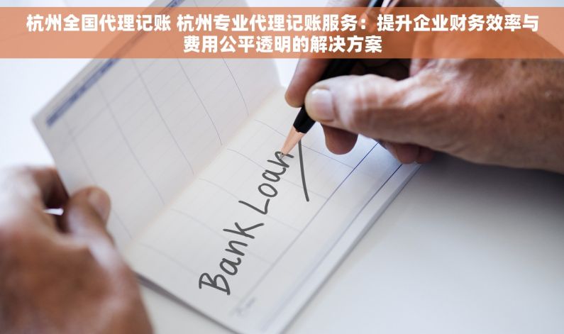 杭州全国代理记账 杭州专业代理记账服务：提升企业财务效率与费用公平透明的解决方案