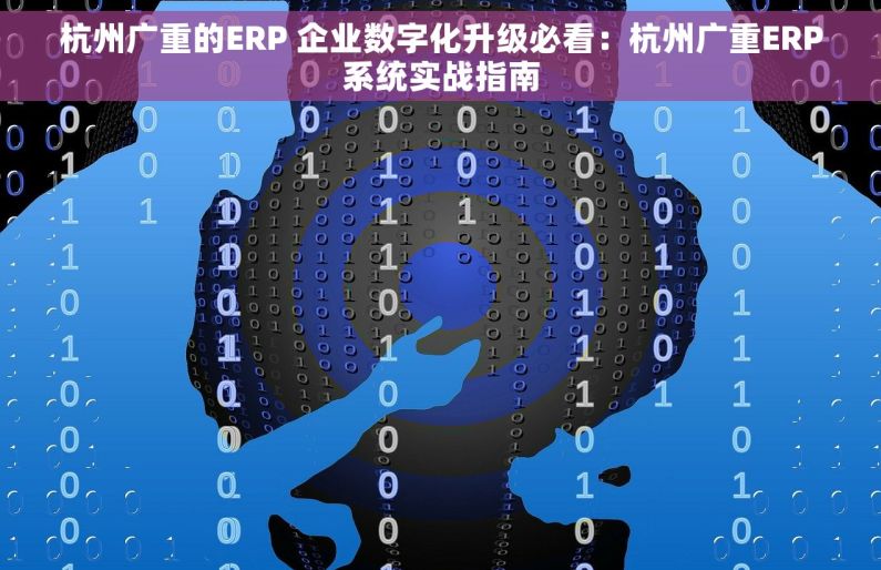 杭州广重的ERP 企业数字化升级必看：杭州广重ERP系统实战指南
