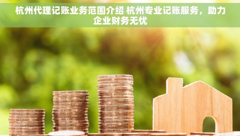 杭州代理记账业务范围介绍 杭州专业记账服务，助力企业财务无忧
