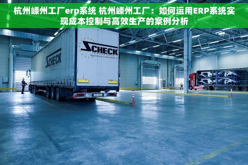 杭州嵊州工厂erp系统 杭州嵊州工厂：如何运用ERP系统实现成本控制与高效生产的案例分析