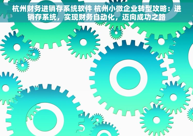 杭州财务进销存系统软件 杭州小微企业转型攻略：进销存系统，实现财务自动化，迈向成功之路