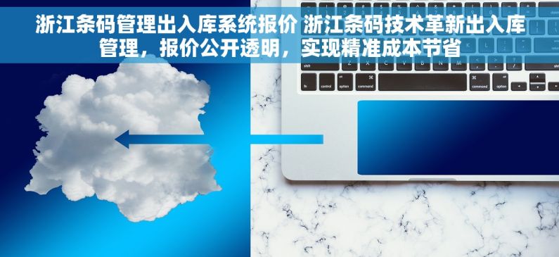 浙江条码管理出入库系统报价 浙江条码技术革新出入库管理，报价公开透明，实现精准成本节省