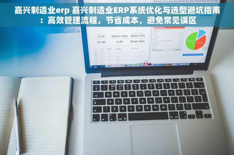 嘉兴制造业erp 嘉兴制造业ERP系统优化与选型避坑指南：高效管理流程，节省成本，避免常见误区