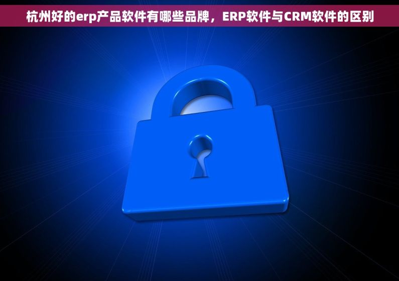 杭州好的erp产品软件有哪些品牌，ERP软件与CRM软件的区别