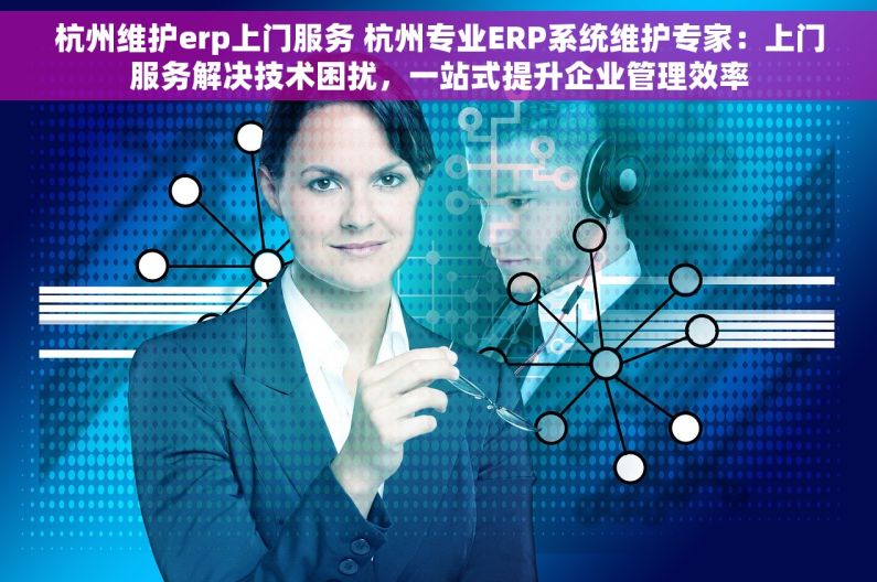 杭州维护erp上门服务 杭州专业ERP系统维护专家：上门服务解决技术困扰，一站式提升企业管理效率