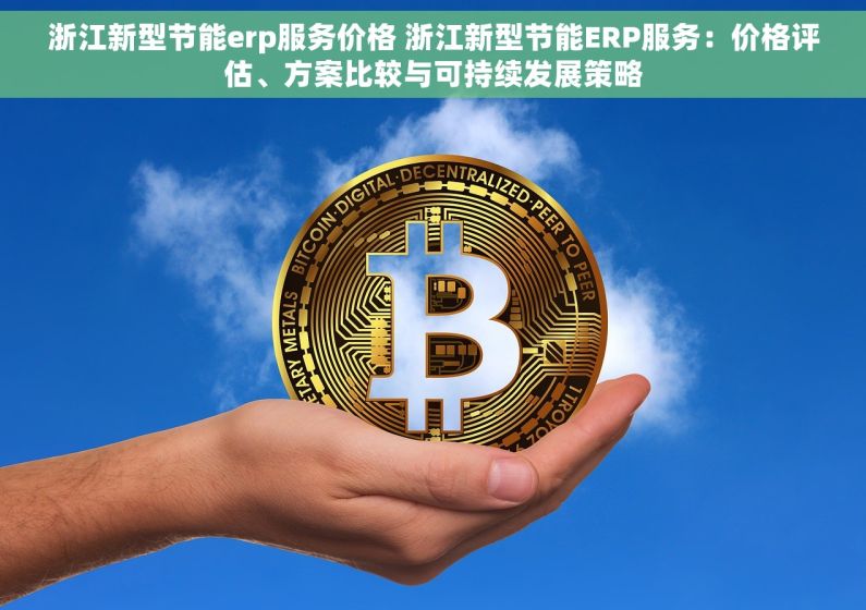 浙江新型节能erp服务价格 浙江新型节能ERP服务：价格评估、方案比较与可持续发展策略