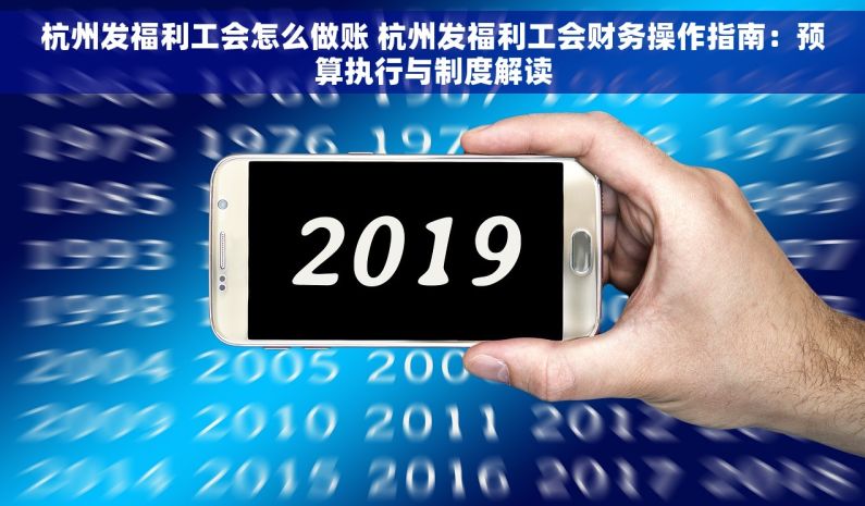 杭州发福利工会怎么做账 杭州发福利工会财务操作指南：预算执行与制度解读