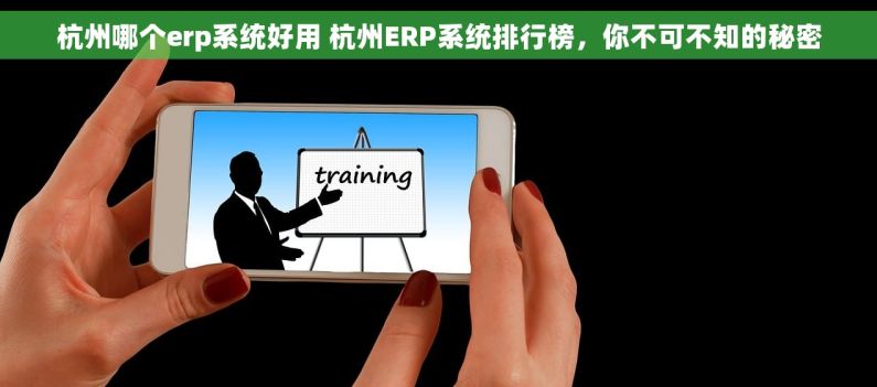 杭州哪个erp系统好用 杭州ERP系统排行榜，你不可不知的秘密