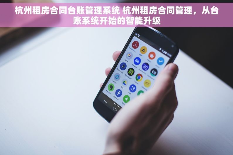 杭州租房合同台账管理系统 杭州租房合同管理，从台账系统开始的智能升级