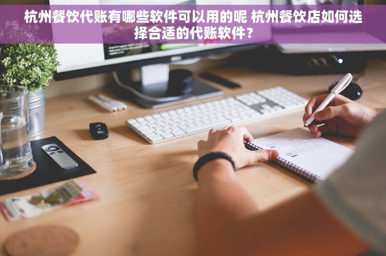 杭州餐饮代账有哪些软件可以用的呢 杭州餐饮店如何选择合适的代账软件？