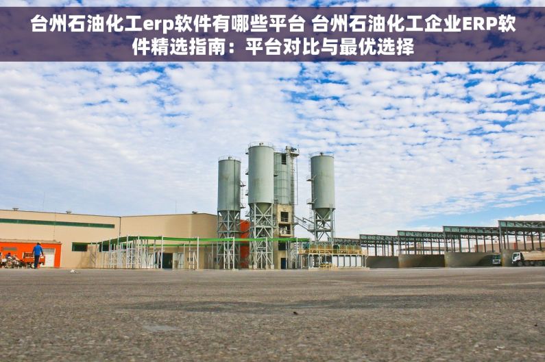 台州石油化工erp软件有哪些平台 台州石油化工企业ERP软件精选指南：平台对比与最优选择