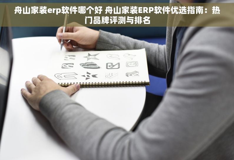 舟山家装erp软件哪个好 舟山家装ERP软件优选指南：热门品牌评测与排名