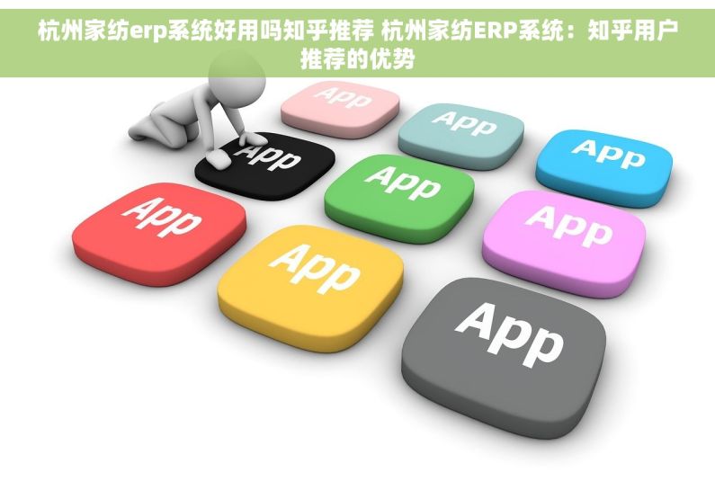 杭州家纺erp系统好用吗知乎推荐 杭州家纺ERP系统：知乎用户推荐的优势