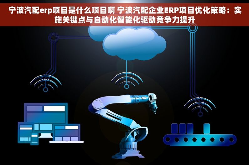 宁波汽配erp项目是什么项目啊 宁波汽配企业ERP项目优化策略：实施关键点与自动化智能化驱动竞争力提升