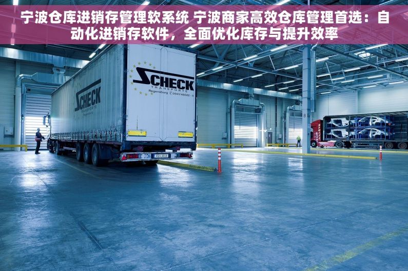 宁波仓库进销存管理软系统 宁波商家高效仓库管理首选：自动化进销存软件，全面优化库存与提升效率
