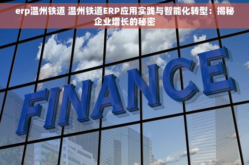 erp温州铁道 温州铁道ERP应用实践与智能化转型：揭秘企业增长的秘密