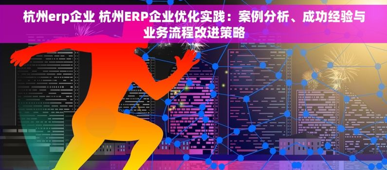 杭州erp企业 杭州ERP企业优化实践：案例分析、成功经验与业务流程改进策略