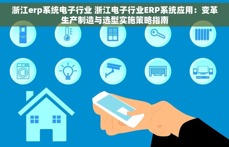 浙江erp系统电子行业 浙江电子行业ERP系统应用：变革生产制造与选型实施策略指南