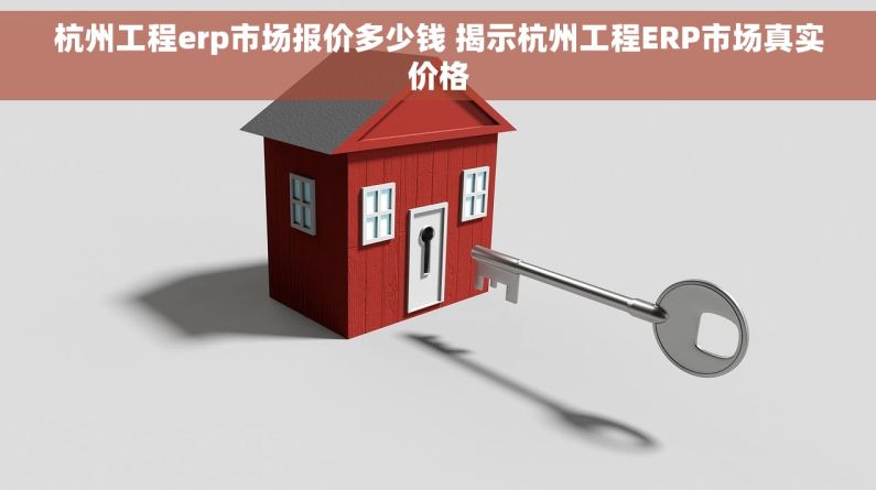 杭州工程erp市场报价多少钱 揭示杭州工程ERP市场真实价格
