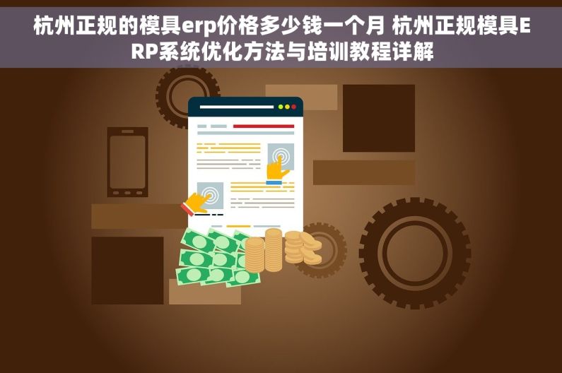 杭州正规的模具erp价格多少钱一个月 杭州正规模具ERP系统优化方法与培训教程详解