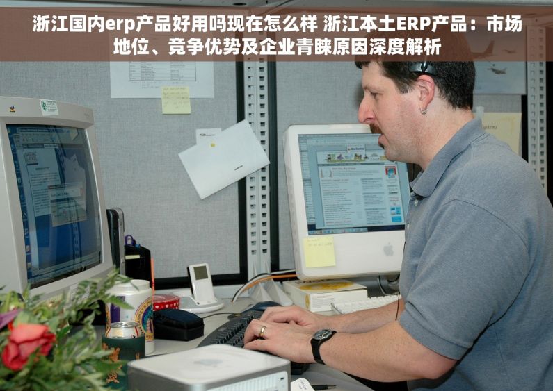 浙江国内erp产品好用吗现在怎么样 浙江本土ERP产品：市场地位、竞争优势及企业青睐原因深度解析