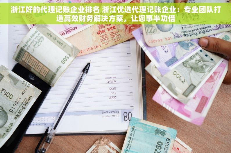 浙江好的代理记账企业排名 浙江优选代理记账企业：专业团队打造高效财务解决方案，让您事半功倍