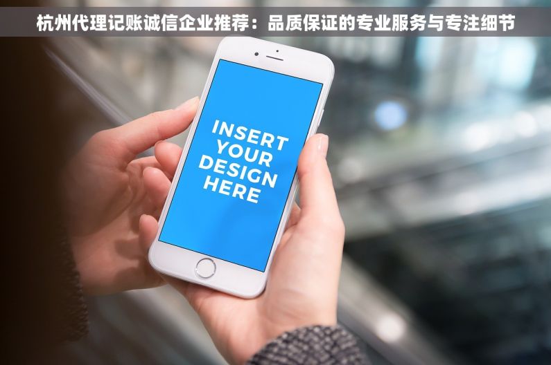 杭州代理记账诚信企业推荐：品质保证的专业服务与专注细节