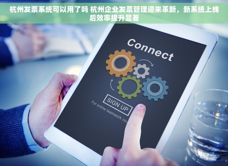 杭州发票系统可以用了吗 杭州企业发票管理迎来革新，新系统上线后效率提升显著