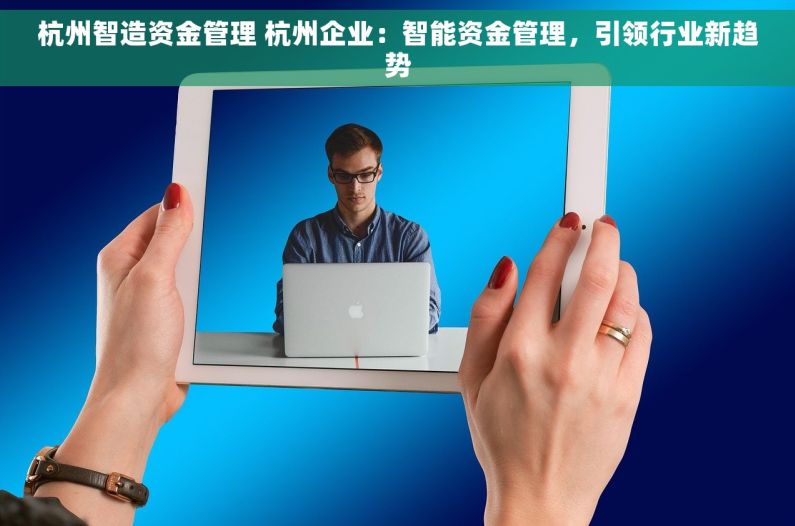 杭州智造资金管理 杭州企业：智能资金管理，引领行业新趋势