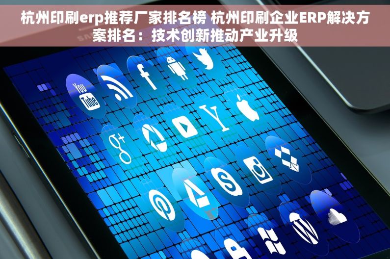 杭州印刷erp推荐厂家排名榜 杭州印刷企业ERP解决方案排名：技术创新推动产业升级