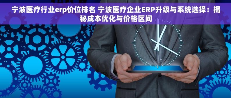 宁波医疗行业erp价位排名 宁波医疗企业ERP升级与系统选择：揭秘成本优化与价格区间