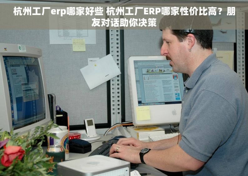 杭州工厂erp哪家好些 杭州工厂ERP哪家性价比高？朋友对话助你决策