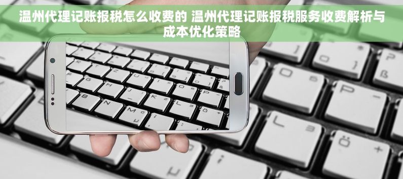 温州代理记账报税怎么收费的 温州代理记账报税服务收费解析与成本优化策略
