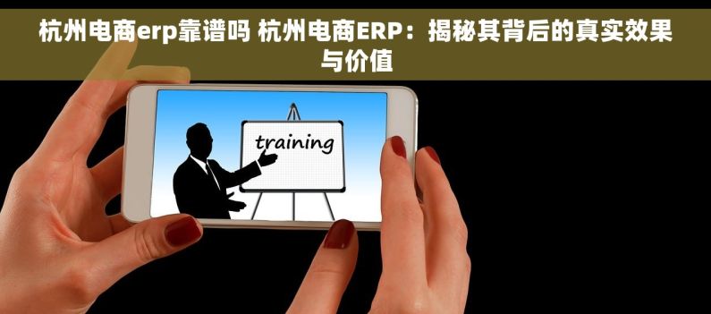 杭州电商erp靠谱吗 杭州电商ERP：揭秘其背后的真实效果与价值
