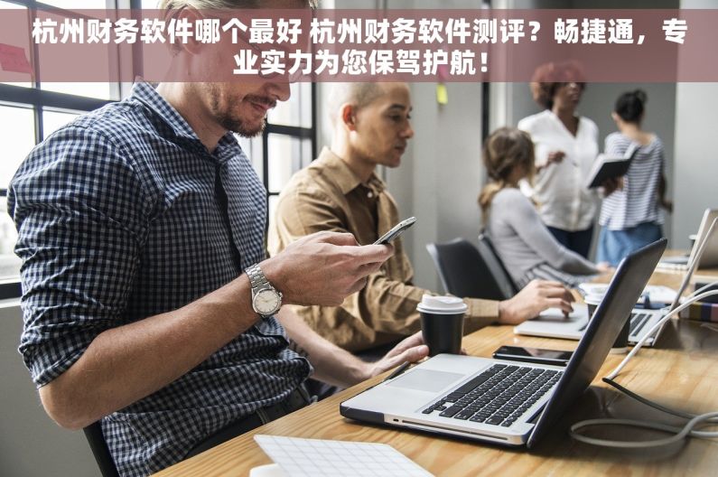 杭州财务软件哪个最好 杭州财务软件测评？畅捷通，专业实力为您保驾护航！