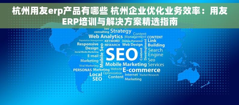 杭州用友erp产品有哪些 杭州企业优化业务效率：用友ERP培训与解决方案精选指南