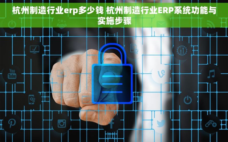 杭州制造行业erp多少钱 杭州制造行业ERP系统功能与实施步骤
