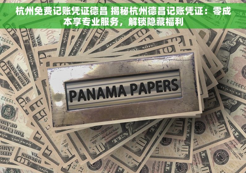 杭州免费记账凭证德昌 揭秘杭州德昌记账凭证：零成本享专业服务，解锁隐藏福利