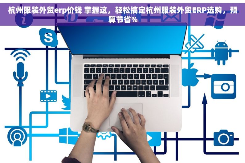 杭州服装外贸erp价钱 掌握这，轻松搞定杭州服装外贸ERP选购，预算节省%