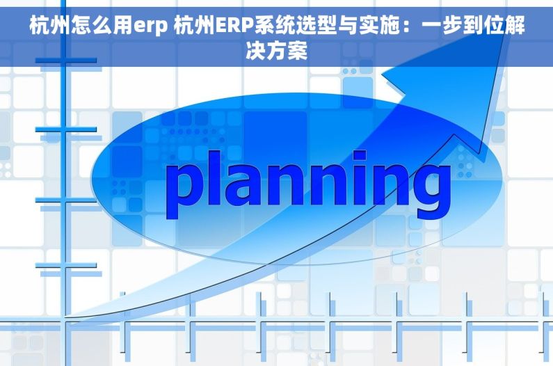 杭州怎么用erp 杭州ERP系统选型与实施：一步到位解决方案