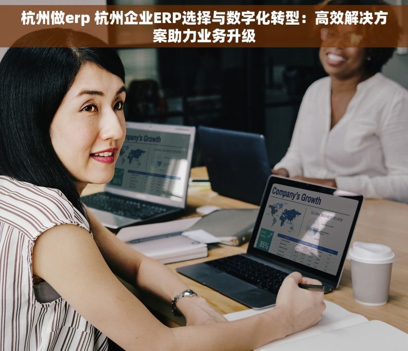 杭州做erp 杭州企业ERP选择与数字化转型：高效解决方案助力业务升级