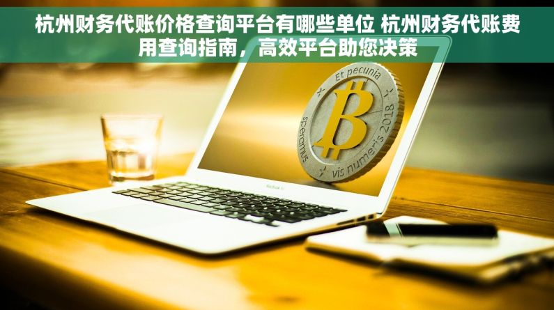 杭州财务代账价格查询平台有哪些单位 杭州财务代账费用查询指南，高效平台助您决策