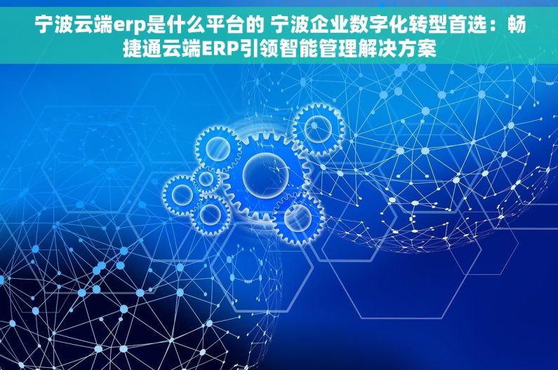 宁波云端erp是什么平台的 宁波企业数字化转型首选：畅捷通云端ERP引领智能管理解决方案