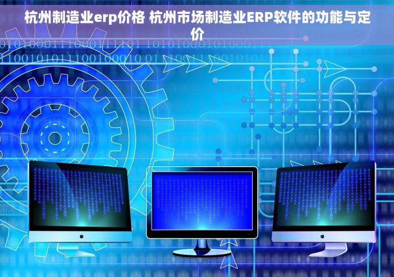 杭州制造业erp价格 杭州市场制造业ERP软件的功能与定价